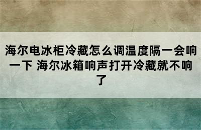 海尔电冰柜冷藏怎么调温度隔一会响一下 海尔冰箱响声打开冷藏就不响了